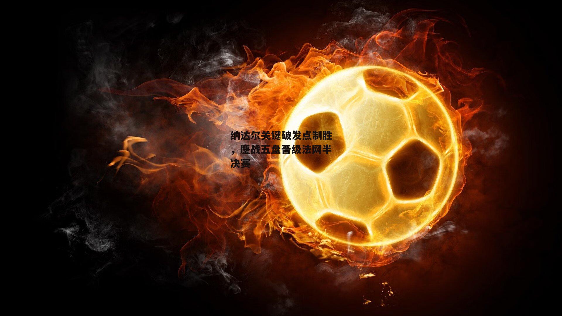 纳达尔关键破发点制胜，鏖战五盘晋级法网半决赛【熊猫体育直播】