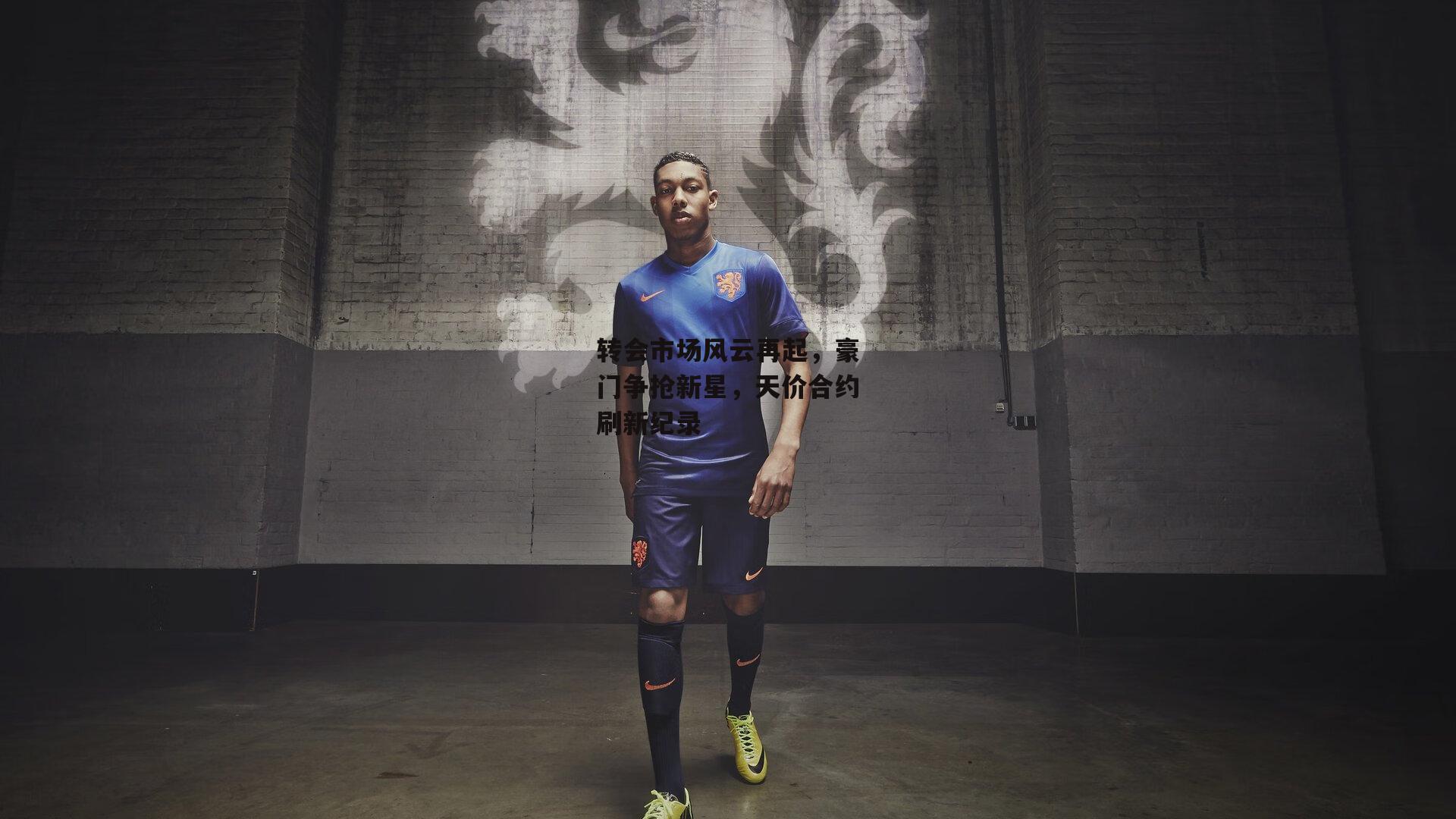 转会市场风云再起，豪门争抢新星，天价合约刷新纪录