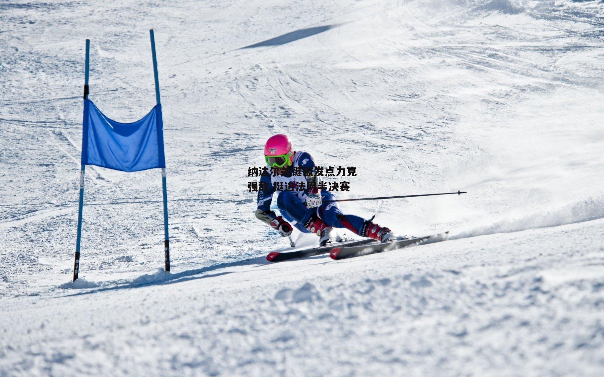 熊猫体育直播-纳达尔关键破发点力克强敌 挺进法网半决赛