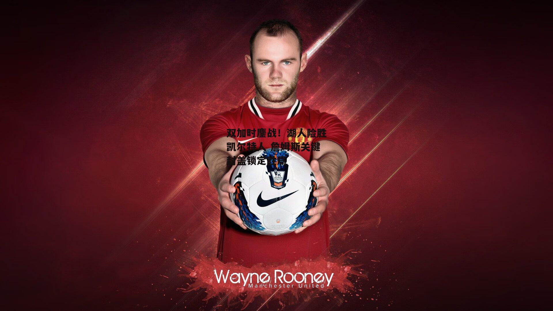 双加时鏖战!湖人险胜凯尔特人 詹姆斯关键封盖锁定胜局