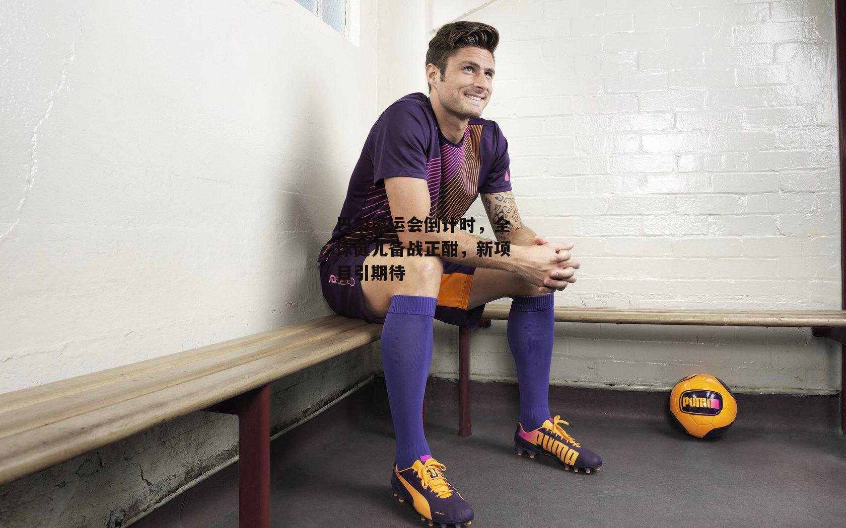 巴黎奥运会倒计时，全球健儿备战正酣，新项目引期待_熊猫体育